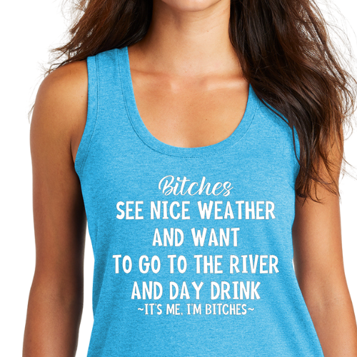 White women’s tank top with bold black text that says: “Bitches see nice weather and want to go to the river and day drink. It’s me. I’m bitches.”