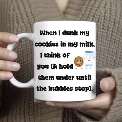 15 oz ceramic mug with the quote “When I dunk my cookies in my milk, I think of you (& hold them under until the bubbles stop).” Printed on both sides.