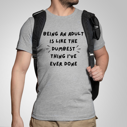 "Being an Adult is like the dumbest thing I've ever done" T-Shirt